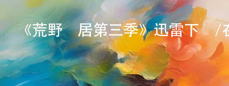 陳召霞發布《荒野獨居第三季》迅雷下載/在線觀看-選秀綜藝-美劇天堂
